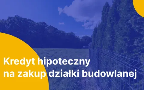 Kredyt hipoteczny na zakup działki budowlanej. Marzysz o własnym domu? Zrealizuj swoje plany z naszą pomocą.