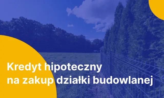 Kredyt hipoteczny na zakup działki budowlanej. Marzysz o własnym domu? Zrealizuj swoje plany z naszą pomocą.